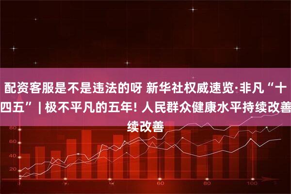 配资客服是不是违法的呀 新华社权威速览·非凡“十四五” | 极不平凡的五年! 人民群众健康水平持续改善