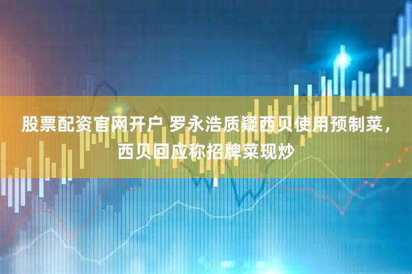 股票配资官网开户 罗永浩质疑西贝使用预制菜，西贝回应称招牌菜现炒