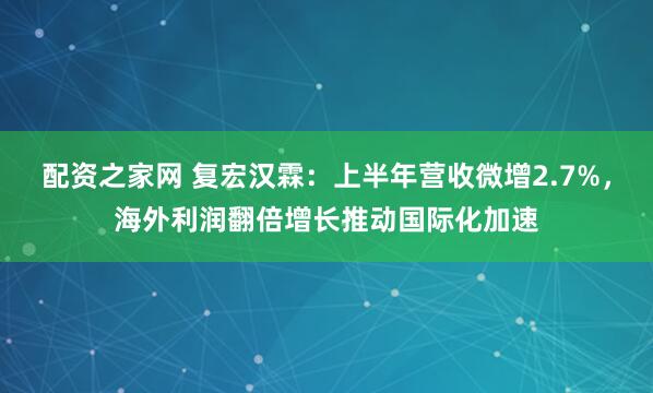 配资之家网 复宏汉霖：上半年营收微增2.7%，海外利润翻倍增长推动国际化加速