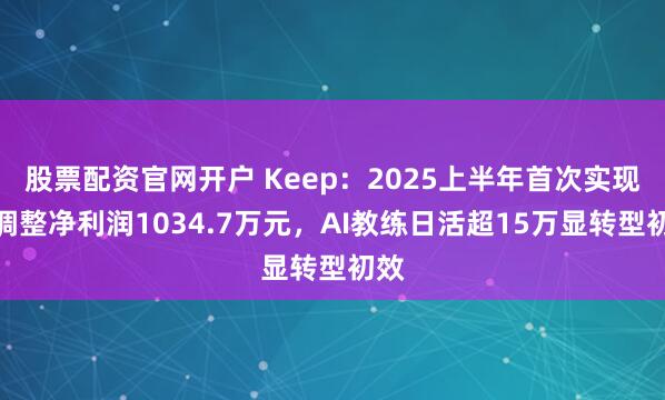 股票配资官网开户 Keep：2025上半年首次实现经调整净利润1034.7万元，AI教练日活超15万显转型初效