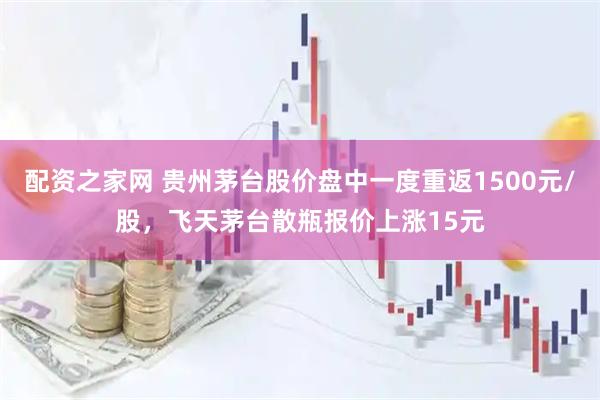 配资之家网 贵州茅台股价盘中一度重返1500元/股，飞天茅台散瓶报价上涨15元