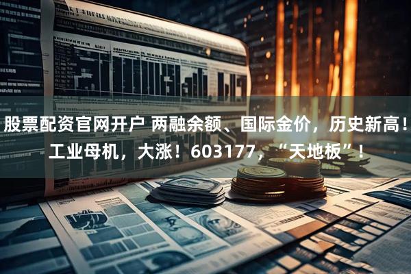 股票配资官网开户 两融余额、国际金价，历史新高！工业母机，大涨！603177，“天地板”！