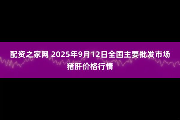 配资之家网 2025年9月12日全国主要批发市场猪肝价格行情
