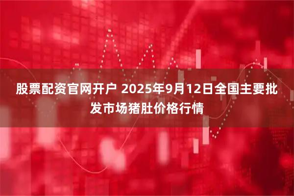 股票配资官网开户 2025年9月12日全国主要批发市场猪肚价格行情