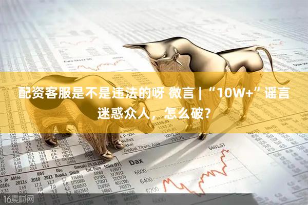 配资客服是不是违法的呀 微言 | “10W+”谣言迷惑众人，怎么破？