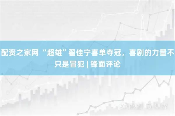 配资之家网 “超雄”翟佳宁喜单夺冠，喜剧的力量不只是冒犯 | 锋面评论