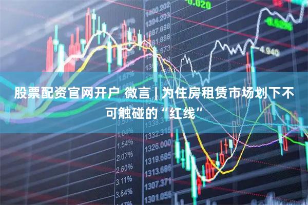 股票配资官网开户 微言 | 为住房租赁市场划下不可触碰的“红线”