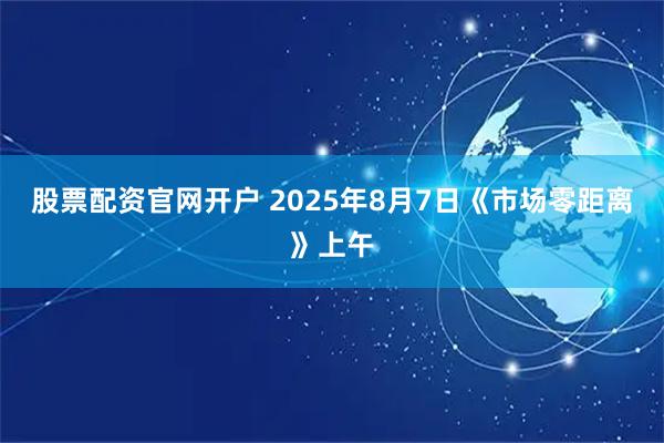 股票配资官网开户 2025年8月7日《市场零距离》上午