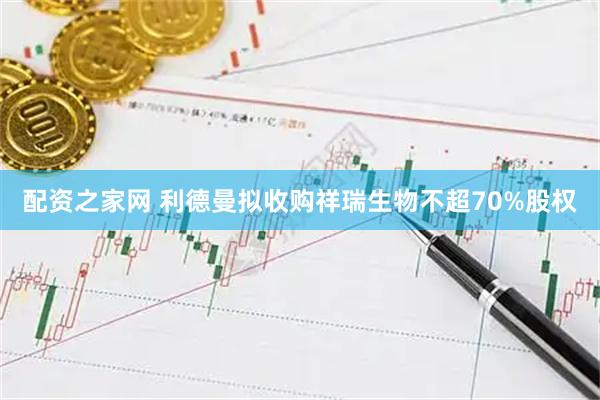 配资之家网 利德曼拟收购祥瑞生物不超70%股权