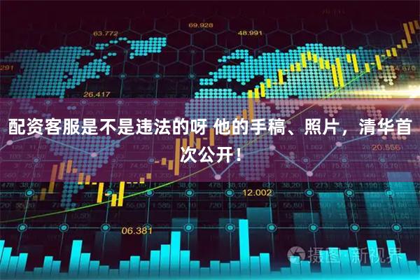 配资客服是不是违法的呀 他的手稿、照片，清华首次公开！