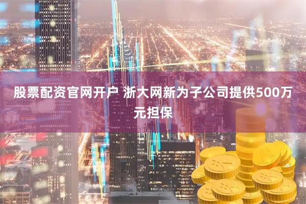股票配资官网开户 浙大网新为子公司提供500万元担保
