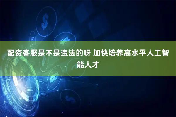 配资客服是不是违法的呀 加快培养高水平人工智能人才