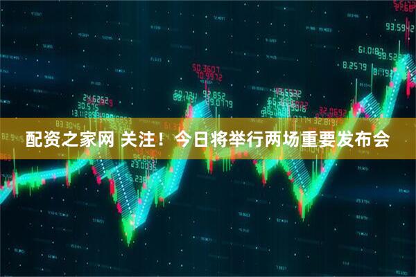 配资之家网 关注！今日将举行两场重要发布会