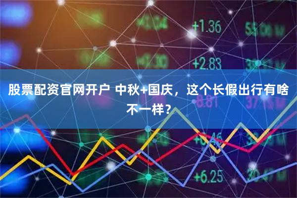 股票配资官网开户 中秋+国庆，这个长假出行有啥不一样？