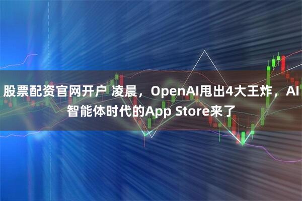 股票配资官网开户 凌晨，OpenAI甩出4大王炸，AI智能体时代的App Store来了