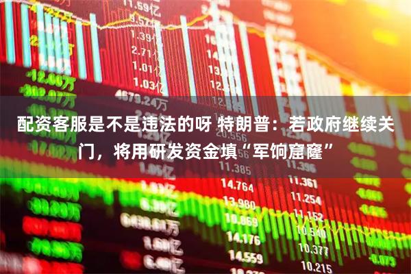 配资客服是不是违法的呀 特朗普：若政府继续关门，将用研发资金填“军饷窟窿”