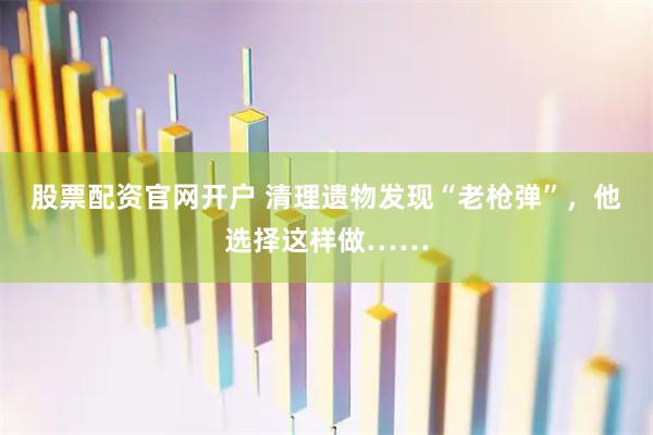股票配资官网开户 清理遗物发现“老枪弹”，他选择这样做……