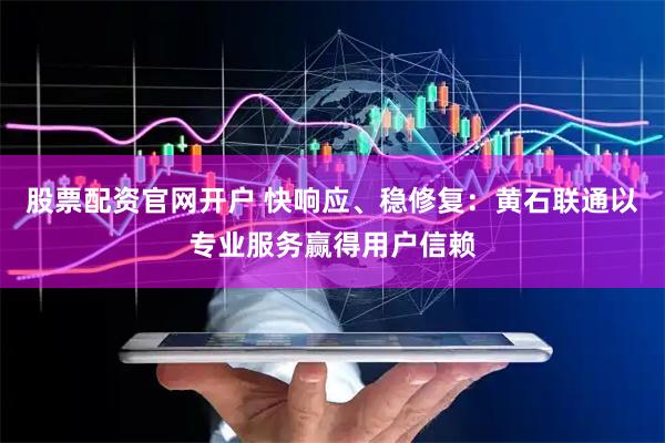 股票配资官网开户 快响应、稳修复：黄石联通以专业服务赢得用户信赖