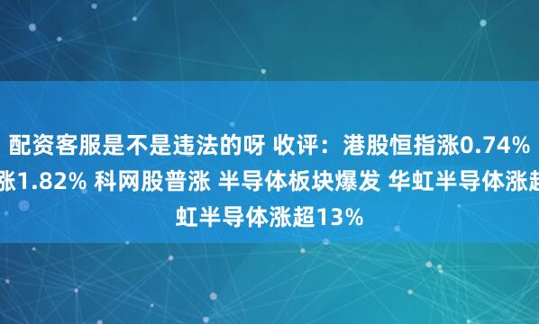 配资客服是不是违法的呀 收评：港股恒指涨0.74% 科指涨1.82% 科网股普涨 半导体板块爆发 华虹半导体涨超13%