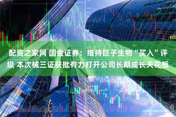 配资之家网 国金证券：维持巨子生物“买入”评级 本次械三证获批有力打开公司长期成长天花板