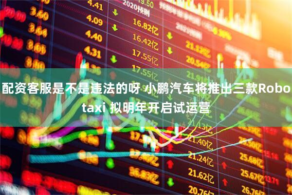 配资客服是不是违法的呀 小鹏汽车将推出三款Robotaxi 拟明年开启试运营