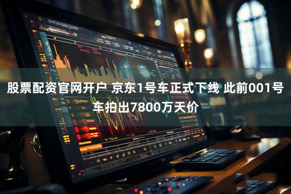 股票配资官网开户 京东1号车正式下线 此前001号车拍出7800万天价
