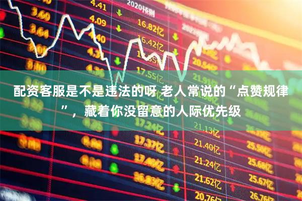 配资客服是不是违法的呀 老人常说的“点赞规律”，藏着你没留意的人际优先级
