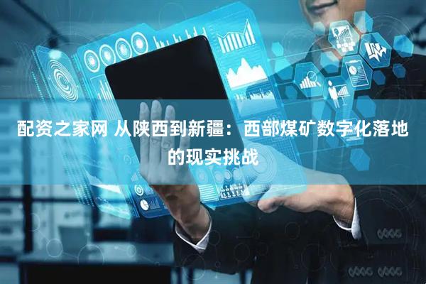 配资之家网 从陕西到新疆：西部煤矿数字化落地的现实挑战