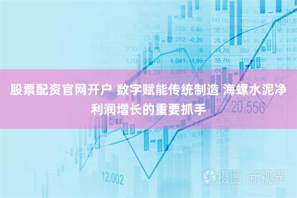 股票配资官网开户 数字赋能传统制造 海螺水泥净利润增长的重要抓手