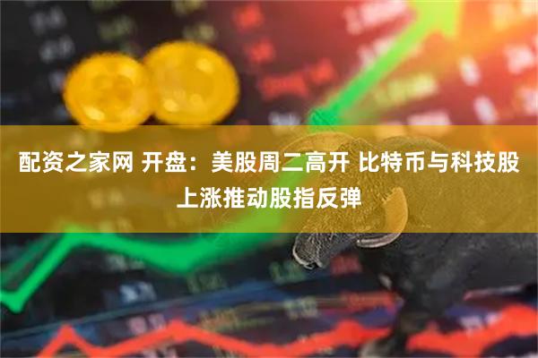 配资之家网 开盘：美股周二高开 比特币与科技股上涨推动股指反弹