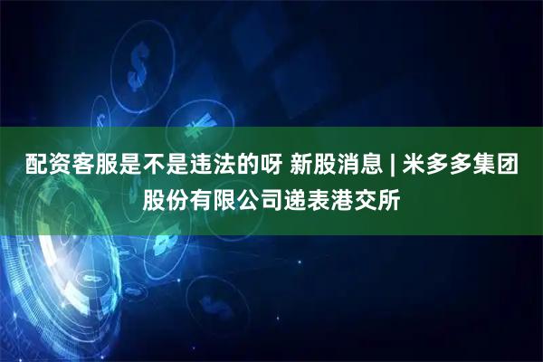 配资客服是不是违法的呀 新股消息 | 米多多集团股份有限公司递表港交所