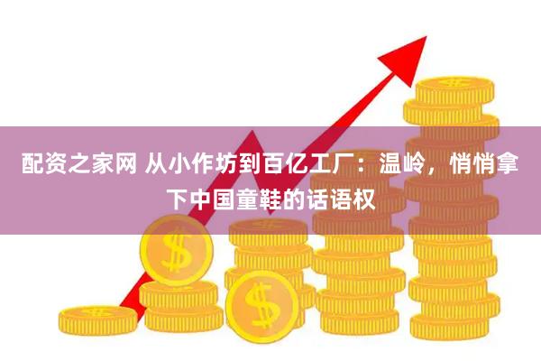 配资之家网 从小作坊到百亿工厂：温岭，悄悄拿下中国童鞋的话语权