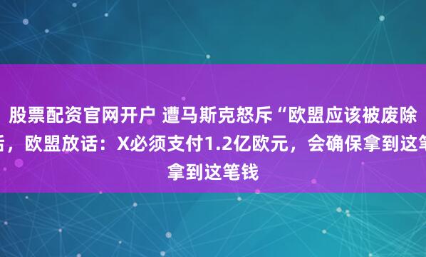 股票配资官网开户 遭马斯克怒斥“欧盟应该被废除”后，欧盟放话：X必须支付1.2亿欧元，会确保拿到这笔钱