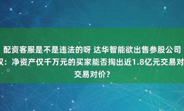 配资客服是不是违法的呀 达华智能欲出售参股公司股权：净资产仅千万元的买家能否掏出近1.8亿元交易对价？