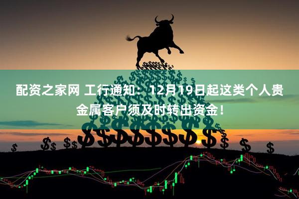 配资之家网 工行通知：12月19日起这类个人贵金属客户须及时转出资金！