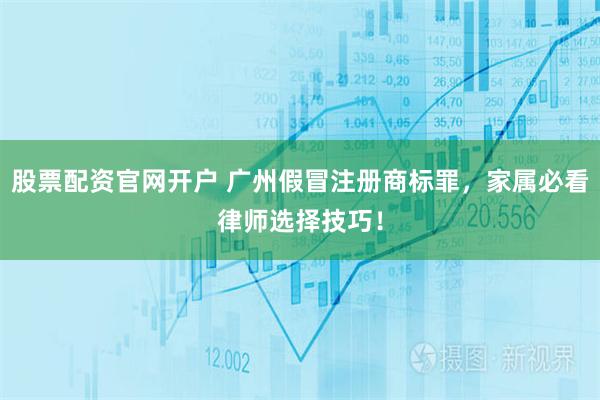 股票配资官网开户 广州假冒注册商标罪，家属必看律师选择技巧！