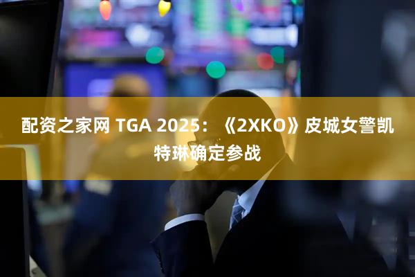 配资之家网 TGA 2025：《2XKO》皮城女警凯特琳确定参战