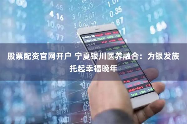 股票配资官网开户 宁夏银川医养融合：为银发族托起幸福晚年