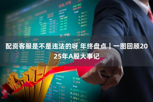 配资客服是不是违法的呀 年终盘点｜一图回顾2025年A股大事记