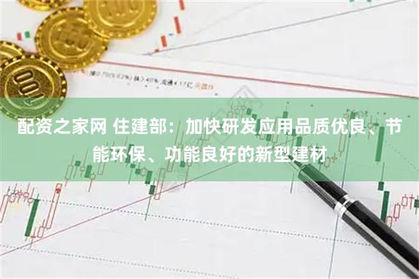 配资之家网 住建部：加快研发应用品质优良、节能环保、功能良好的新型建材