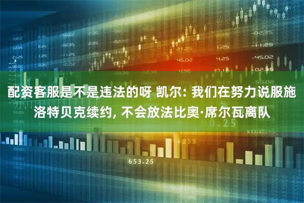 配资客服是不是违法的呀 凯尔: 我们在努力说服施洛特贝克续约, 不会放法比奥·席尔瓦离队