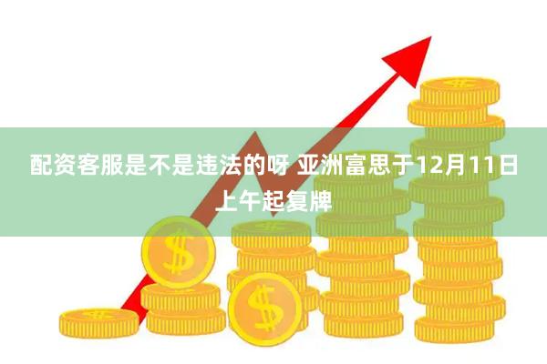 配资客服是不是违法的呀 亚洲富思于12月11日上午起复牌