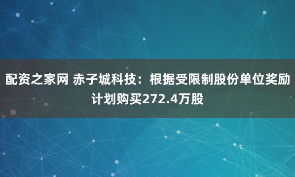 配资之家网 赤子城科技：根据受限制股份单位奖励计划购买272.4万股