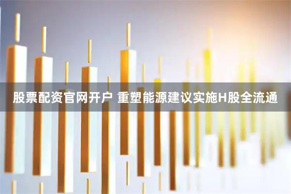 股票配资官网开户 重塑能源建议实施H股全流通