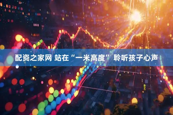配资之家网 站在“一米高度” 聆听孩子心声