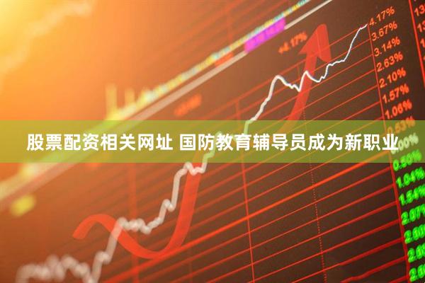 股票配资相关网址 国防教育辅导员成为新职业