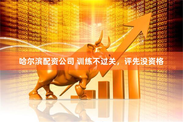 哈尔滨配资公司 训练不过关，评先没资格