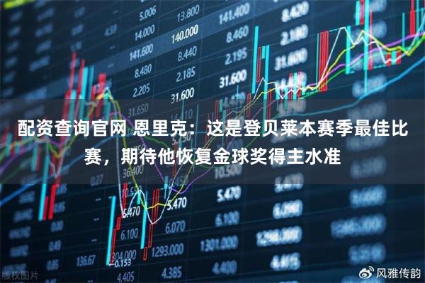 配资查询官网 恩里克：这是登贝莱本赛季最佳比赛，期待他恢复金球奖得主水准