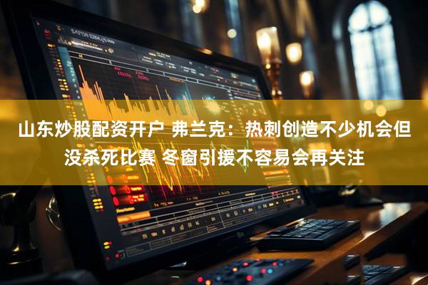 山东炒股配资开户 弗兰克：热刺创造不少机会但没杀死比赛 冬窗引援不容易会再关注