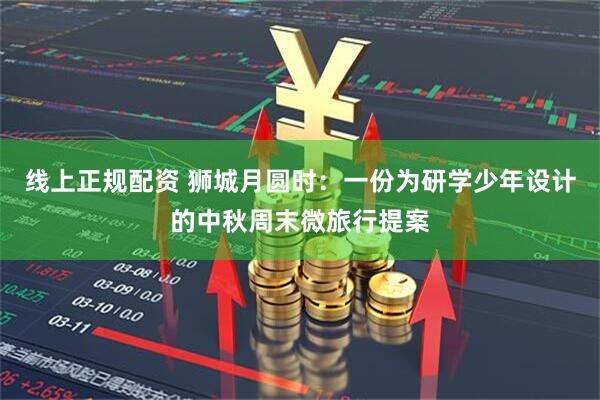线上正规配资 狮城月圆时：一份为研学少年设计的中秋周末微旅行提案